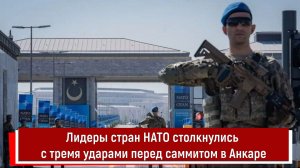 Лидеры стран НАТО столкнулись с тремя ударами перед саммитом в Анкаре