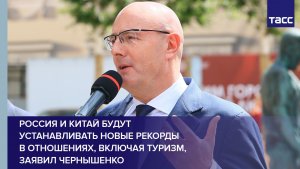 Россия и Китай будут устанавливать новые рекорды в отношениях, включая туризм, заявил Чернышенко