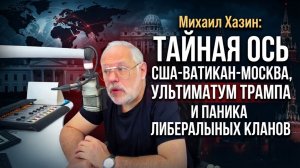 Михаил Хазин: Тайная ось США-Ватикан-Москва, ультиматум Трампа и паника либеральных кланов