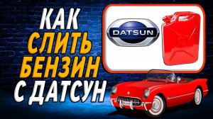 Как слить бензин с датсун