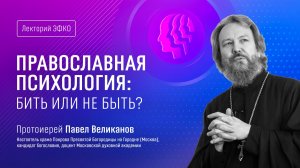 Лекторий ЭФКО. «Православная психология: бить или не быть?» – протоиерей, отец Павел Великанов
