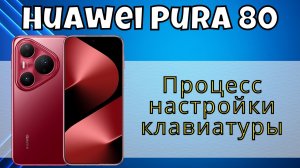 Процесс настройки клавиатуры Huawei Pura 80 / Как настроить клавиатуру Huawei Pura 80
