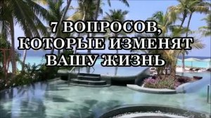 7 ВОПРОСОВ, КОТОРЫЕ ИЗМЕНЯТ ВАШУ ЖИЗНЬ