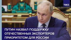 Путин назвал поддержку отечественных экспортеров приоритетом для России