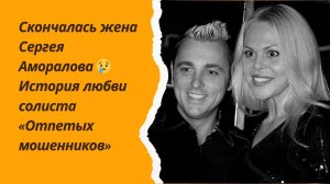 Скончалась жена Сергея Аморалова 😢 История любви солиста «Отпетых мошенников»