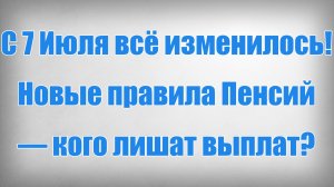 С 7 Июля всё изменилось! Новые правила Пенсий — кого лишат выплат
