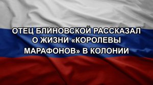 Отец Блиновской рассказал о жизни «королевы марафонов» в колонии