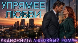 УПРЯМЕЕ ЛЮБВИ: СЛУШАТЬ АУДИОКНИГА ЛЮБОВНЫЙ РОМАН