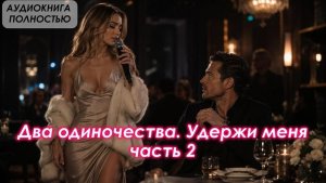 АУДИОКНИГА ЛЮБОВНЫЙ РОМАН: Два одиночества. Удержи меня | Часть 2 слушать полностью