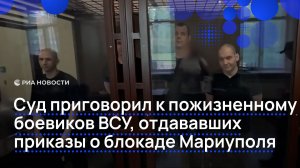 Суд приговорил к пожизненному боевиков ВСУ, отдававших приказы о блокировании Мариуполя