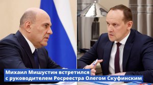 Михаил Мишустин встретился с руководителем Росреестра Олегом Скуфинским