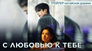 Трейлер к китайской дораме С ЛЮБОВЬЮ К ТЕБЕ (русские субтитры)
