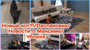 Новости о Максиме/Новый кот?!/Распаковка/Уборка,мой метод