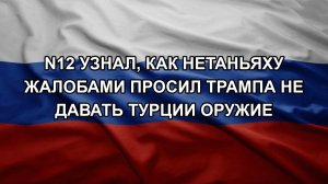 N12 узнал, как Нетаньяху жалобами просил Трампа не давать Турции оружие
