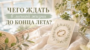 💞 ЧЕГО ЖДАТЬ В ЛИЧНОЙ ЖИЗНИ И ЛЮБВИ ДО КОНЦА ЛЕТА