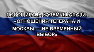 Посол Ирана Казем Джалали: «Отношения Тегерана и Москвы — не временный выбор»