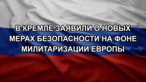 В Кремле заявили о новых мерах безопасности на фоне милитаризации Европы