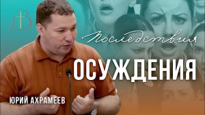 «Последствия осуждения» - Юрий Ахрамеев | Проповедь