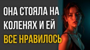 Истории измен - Она стояла на коленях и ей все нравилось