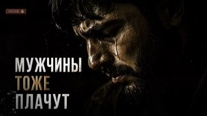 МУЖЧИНЫ ТОЖЕ ПЛАЧУТ — песня, которую поймёт каждый сильный мужчина