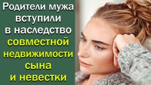Родители мужа вступили в Наследство совместной недвижимости сына и невестки. Истории из жизни