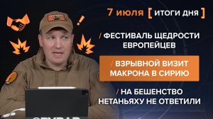 Фестиваль щедрости европейцев. Взрывной визит Макрона в Сирию. Нетаньяху не ответили - итоги 7 июля