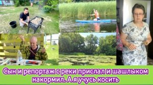 Сын и репортаж с реки прислал и шашлыком накормил. А я учусь косить