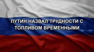 Путин назвал трудности с топливом временными