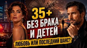 ЖЕНЩИНА 35+ БЕЗ БРАКА И ДЕТЕЙ: ТЫ ДЛЯ НЕЕ ЛЮБОВЬ ИЛИ ПОСЛЕДНИЙ ШАНС
