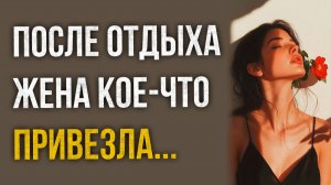 Истории измен - После отдыха жена кое-что привезла