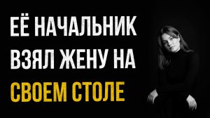 Истории измен - Начальник жены взял её прямо на своем столе