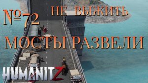 НЕ ВЫЖИТЬ/ЧАСТЬ №72/МОСТЫ РАЗВЕЛИ/HumanitZ