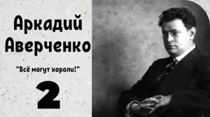 Всё могут короли! К юбилею Аркадия Аверченко | Часть 2