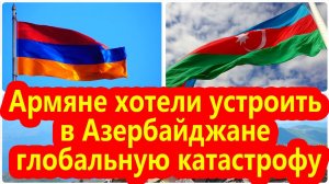 Армяне хотели устроить в Азербайджане глобальную катастрофу