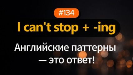 №134 | I can't stop -ing | Паттерн английского