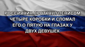 Россиянин проткнул пенисом четыре коробки и сломал его о пятую на глазах у двух девушек