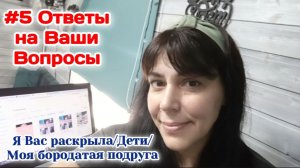 #5 Ответы на вопросы/Я Вас раскрыла.Дети.Моя бородатая подруга 08.07.26