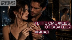 ТЫ НЕ СМОЖЕШЬ ОТКАЗАТЬСЯ | ФИНАЛ | АУДИОКНИГА ПОЛНОСТЬЮ | ЛЮБОВНЫЙ РОМАН