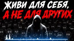 ЖИВИ ДЛЯ СЕБЯ, А НЕ ДЛЯ ДРУГИХ . Песни со смыслом
