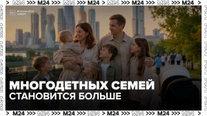 Количество многодетных семей в Москве выросло в четыре раза за 15 лет - Москва 24