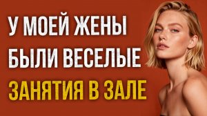 Истории измен - У моей жены были веселые занятия в зале