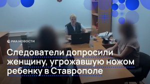 Следователи допросили женщину, угрожавшую ножом ребенку в Ставрополе
