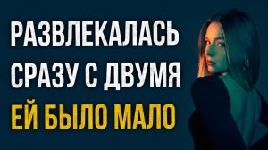 Истории измен - Развлекалась сразу с двумя и ей было мало