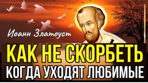 Как Не скорбеть, когда УХОДЯТ ЛЮБИМЫЕ: Утешение для тех, кто потерял надежду! Иоанн Златоуст