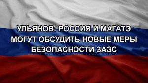 Ульянов: Россия и МАГАТЭ могут обсудить новые меры безопасности ЗАЭС