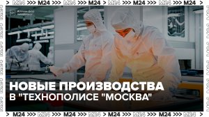 Еще два новых производства начали работу в «Технополисе «Москва» - Москва 24