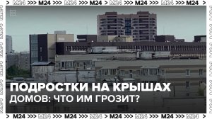 Что грозит подросткам, которые звбираются на крыши? — Москва 24