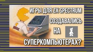 Игры для ZX Spectrum создавались на суперкомпьютерах?