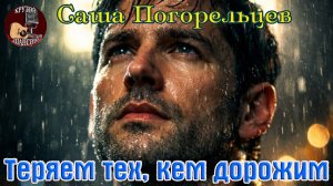 Новинка! Крутой Шансон! САША ПОГОРЕЛЬЦЕВ - ТЕРЯЕМ ТЕХ, КЕМ ДОРОЖИМ