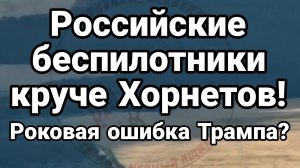 РОССИЙСКИЕ БЕСПИЛОТНИКИ КРУЧЕ ХОРНЕТОВ РОКОВАЯ ОШИБКА ТРАМПА?